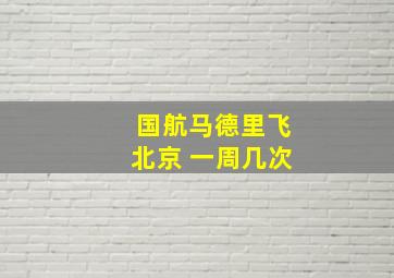 国航马德里飞北京 一周几次